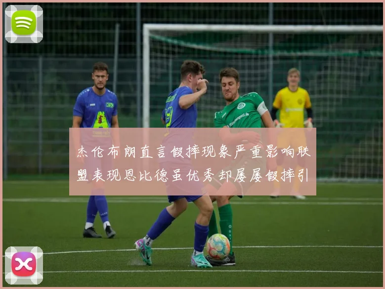 杰伦布朗直言假摔现象严重影响联盟表现恩比德虽优秀却屡屡假摔引争议