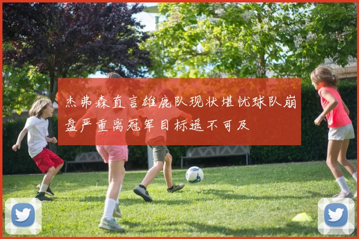杰弗森直言雄鹿队现状堪忧球队崩盘严重离冠军目标遥不可及