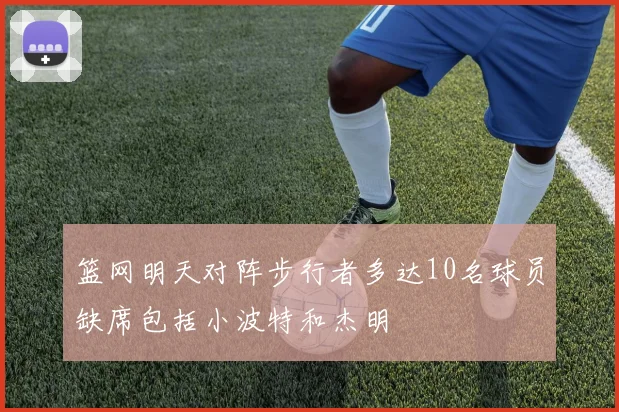 篮网明天对阵步行者多达10名球员缺席包括小波特和杰明