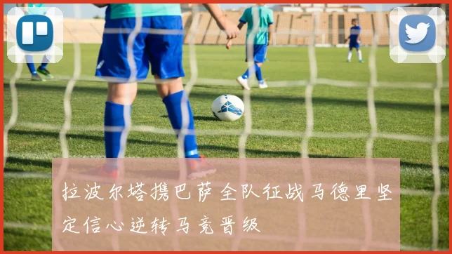 拉波尔塔携巴萨全队征战马德里坚定信心逆转马竞晋级