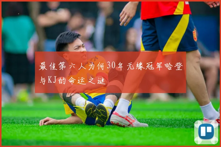最佳第六人为何30年无缘冠军哈登与KJ的命运之谜