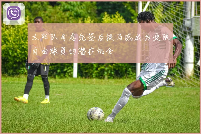 太阳队考虑先签后换马威成为受限自由球员的潜在机会
