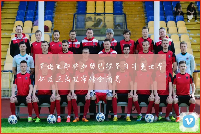 罗德里即将加盟巴黎圣日耳曼世界杯后正式宣布转会消息