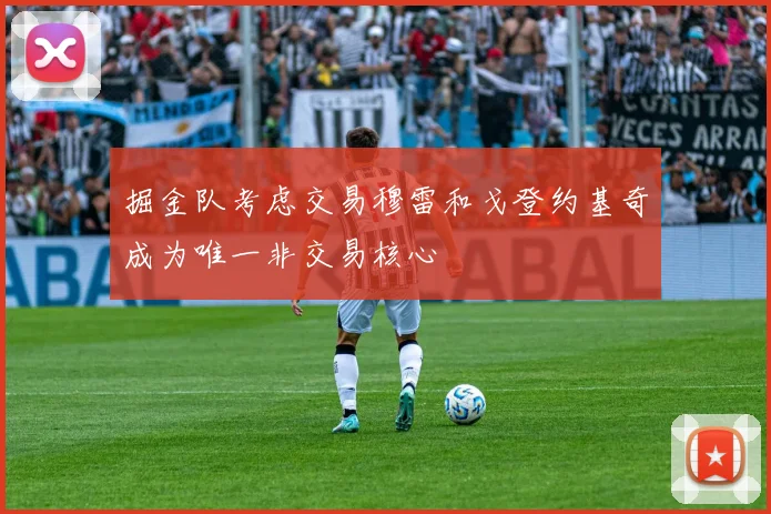 掘金队考虑交易穆雷和戈登约基奇成为唯一非交易核心