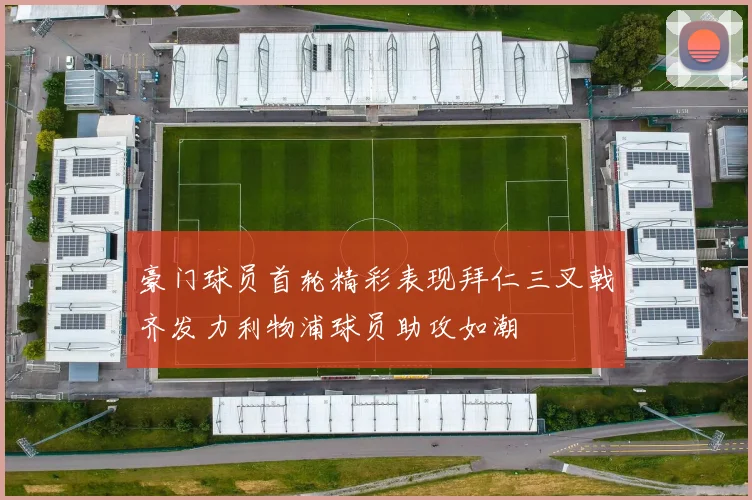 豪门球员首轮精彩表现拜仁三叉戟齐发力利物浦球员助攻如潮