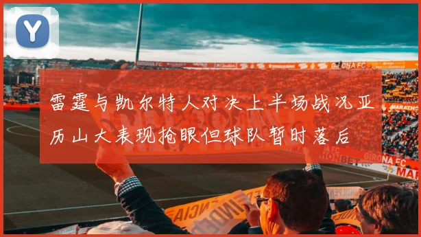 雷霆与凯尔特人对决上半场战况亚历山大表现抢眼但球队暂时落后