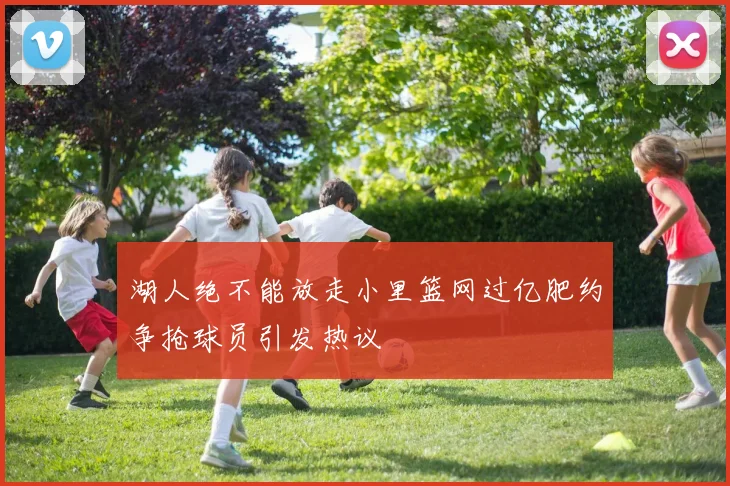 湖人绝不能放走小里篮网过亿肥约争抢球员引发热议