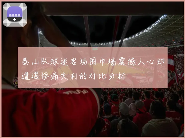 泰山队球迷客场围巾墙震撼人心却遭遇惨痛失利的对比分析