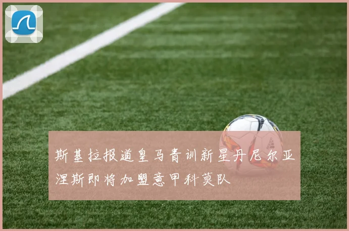 斯基拉报道皇马青训新星丹尼尔亚涅斯即将加盟意甲科莫队