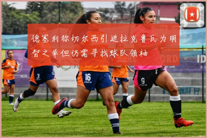 德塞利称切尔西引进拉克鲁瓦为明智之举但仍需寻找球队领袖