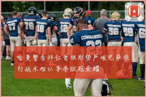 哈曼警告拜仁晋级形势严峻巴萨现行战术难以争夺欧冠荣耀