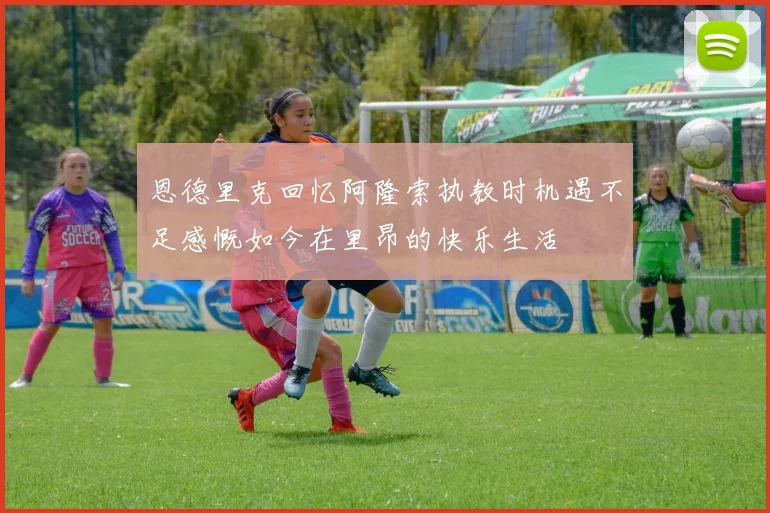 恩德里克回忆阿隆索执教时机遇不足感慨如今在里昂的快乐生活