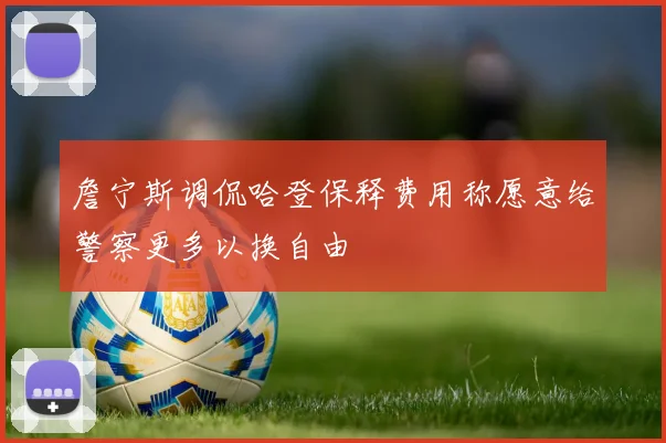 詹宁斯调侃哈登保释费用称愿意给警察更多以换自由