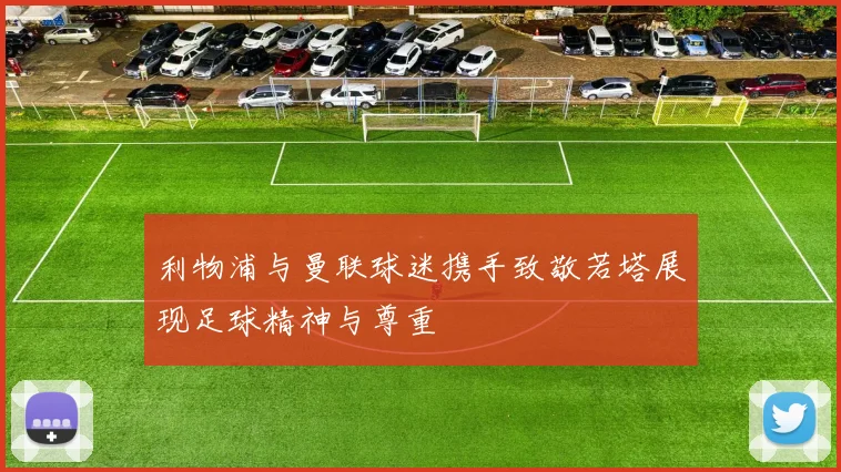 利物浦与曼联球迷携手致敬若塔展现足球精神与尊重
