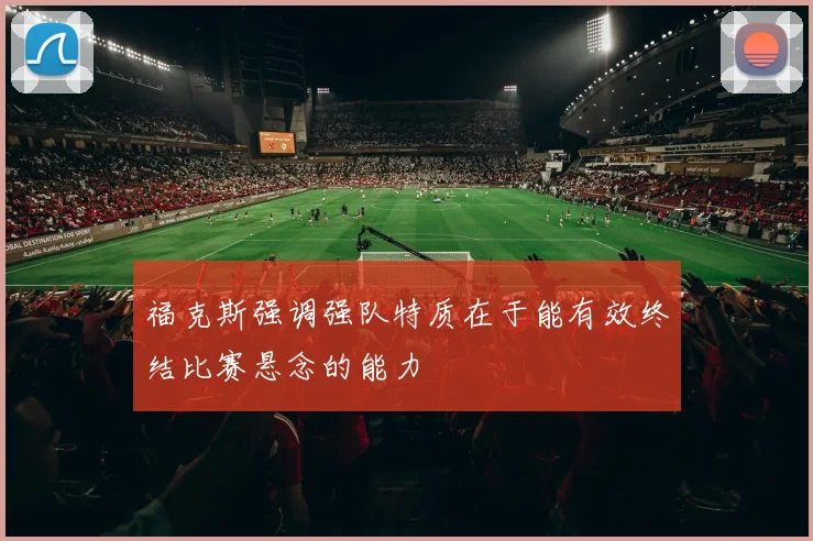 福克斯强调强队特质在于能有效终结比赛悬念的能力