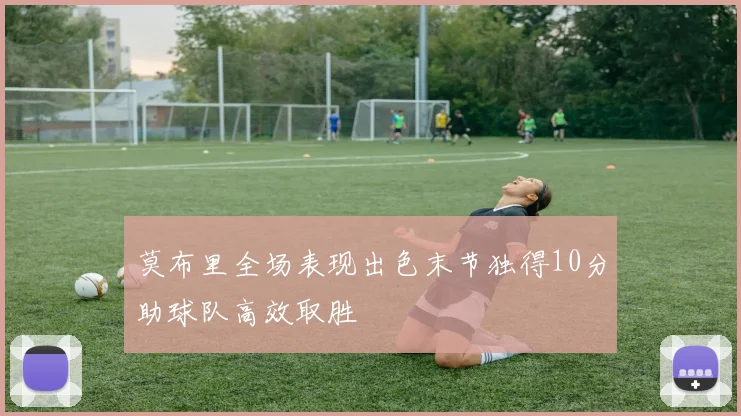 莫布里全场表现出色末节独得10分助球队高效取胜