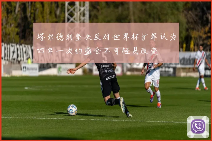 塔尔德利坚决反对世界杯扩军认为四年一次的盛会不可轻易改变