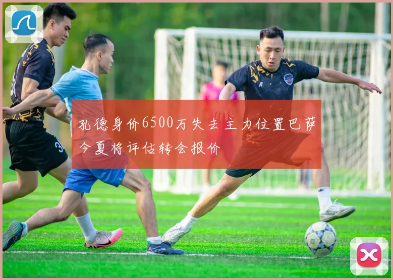 孔德身价6500万失去主力位置巴萨今夏将评估转会报价