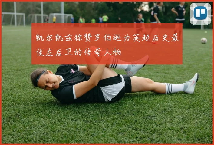 凯尔凯兹称赞罗伯逊为英超历史最佳左后卫的传奇人物