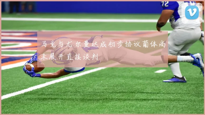 马竞与尤尔曼达成初步协议葡体尚未展开直接谈判