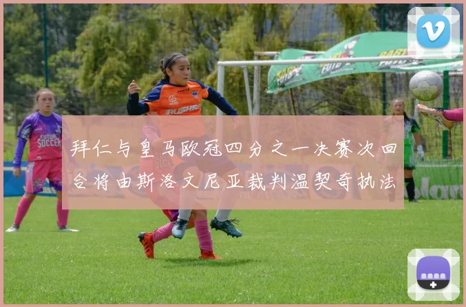 拜仁与皇马欧冠四分之一决赛次回合将由斯洛文尼亚裁判温契奇执法引发关注