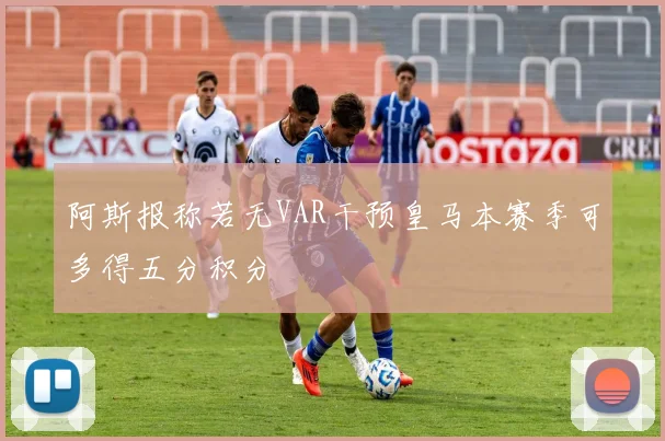 阿斯报称若无VAR干预皇马本赛季可多得五分积分