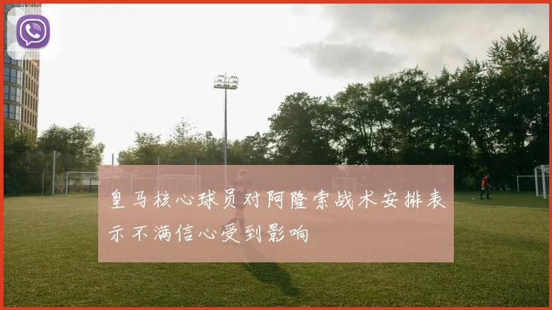 皇马核心球员对阿隆索战术安排表示不满信心受到影响
