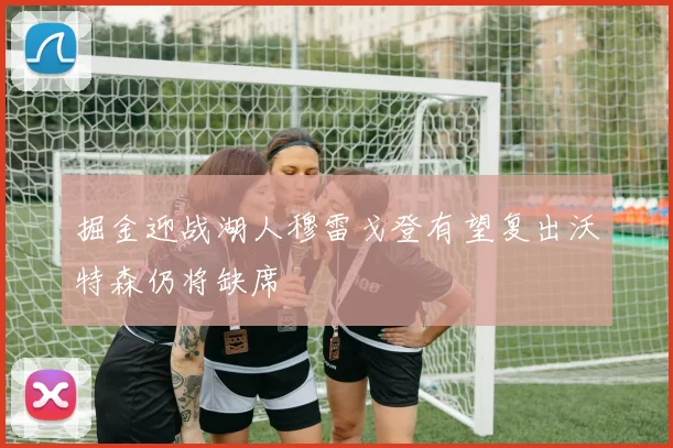 掘金迎战湖人穆雷戈登有望复出沃特森仍将缺席