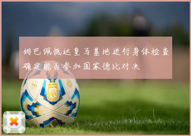 姆巴佩抵达皇马基地进行身体检查确定能否参加国家德比对决