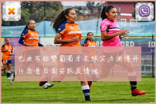 巴坎布称赞葡萄牙足球实力渊博并怀念昔日国安队友情谊
