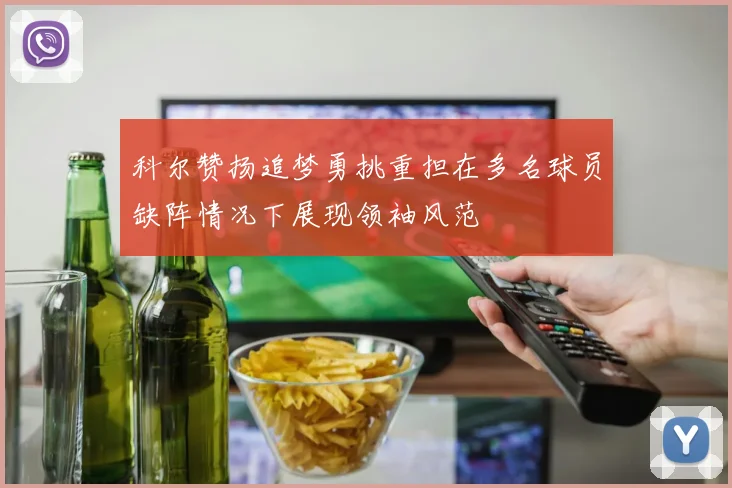 科尔赞扬追梦勇挑重担在多名球员缺阵情况下展现领袖风范