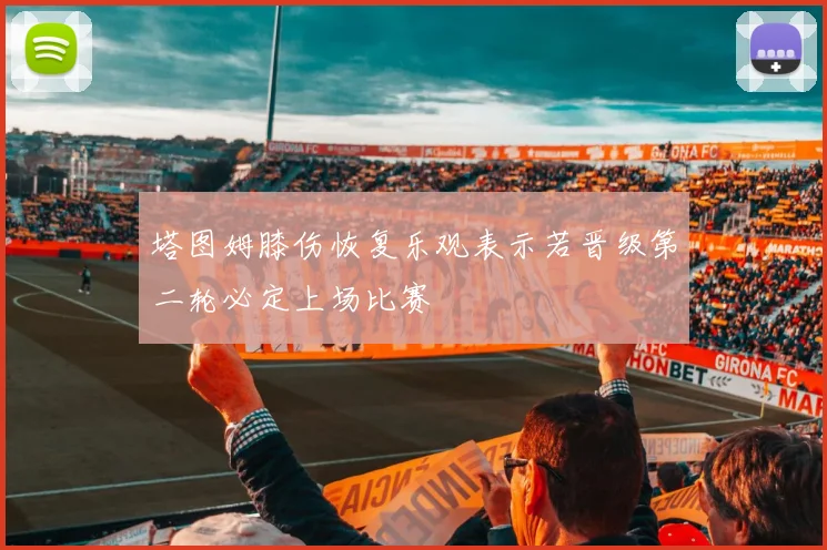 塔图姆膝伤恢复乐观表示若晋级第二轮必定上场比赛