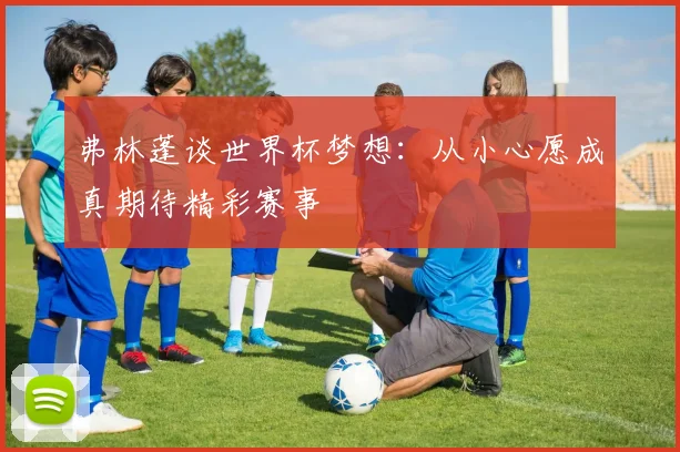 弗林蓬谈世界杯梦想：从小心愿成真期待精彩赛事