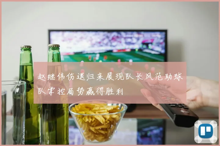 赵继伟伤退归来展现队长风范助球队掌控局势赢得胜利