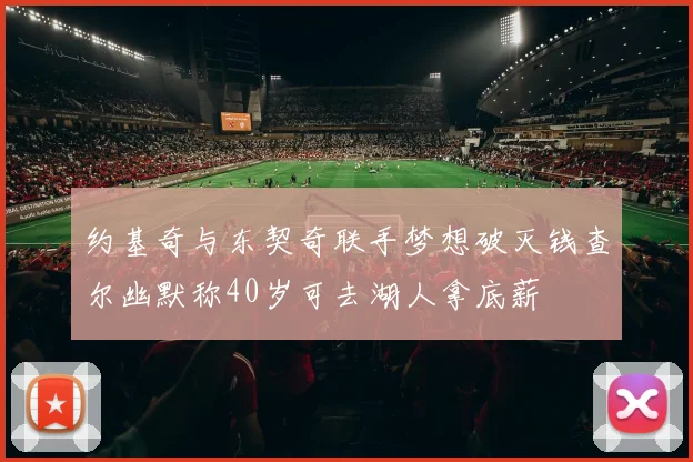 约基奇与东契奇联手梦想破灭钱查尔幽默称40岁可去湖人拿底薪