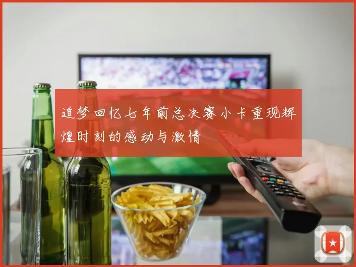 追梦回忆七年前总决赛小卡重现辉煌时刻的感动与激情
