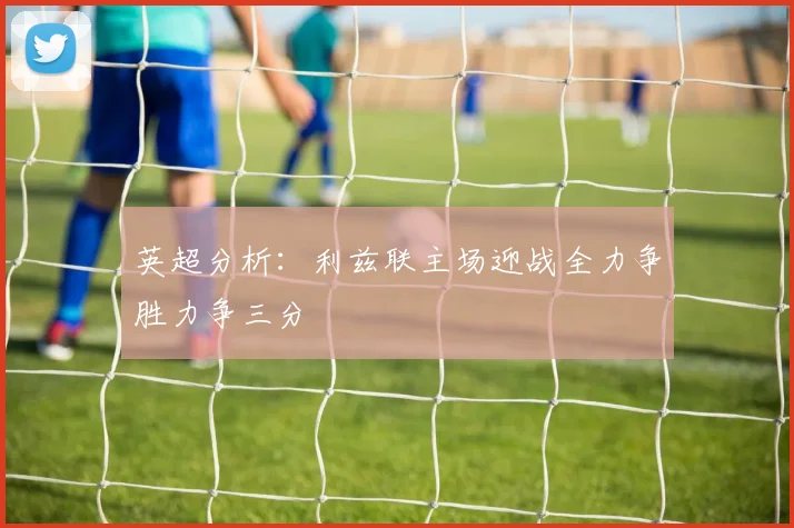 英超分析：利兹联主场迎战全力争胜力争三分