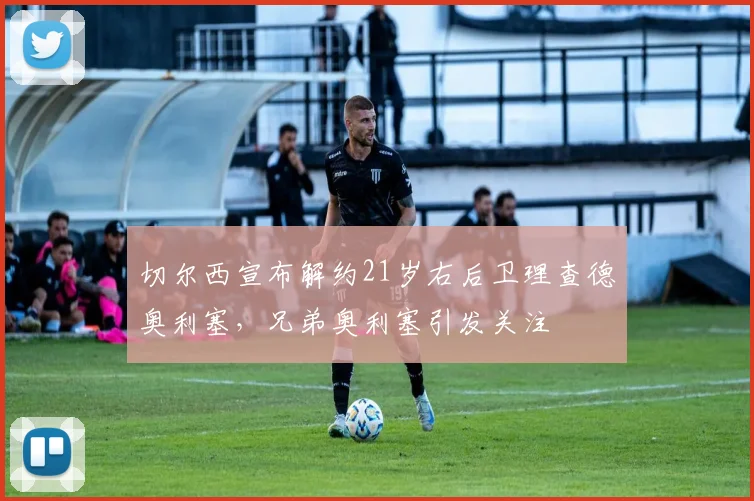 切尔西宣布解约21岁右后卫理查德奥利塞，兄弟奥利塞引发关注