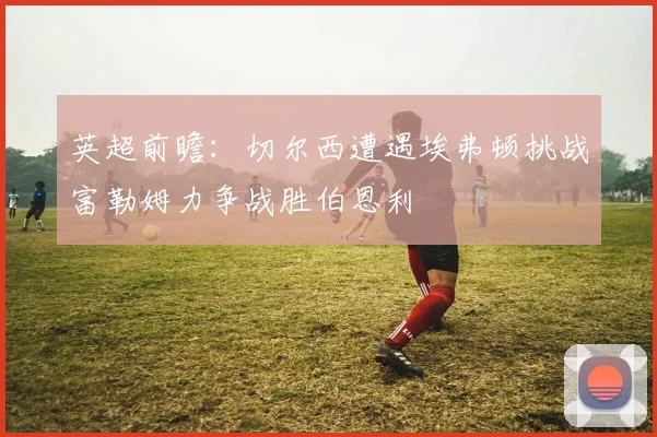 英超前瞻：切尔西遭遇埃弗顿挑战富勒姆力争战胜伯恩利