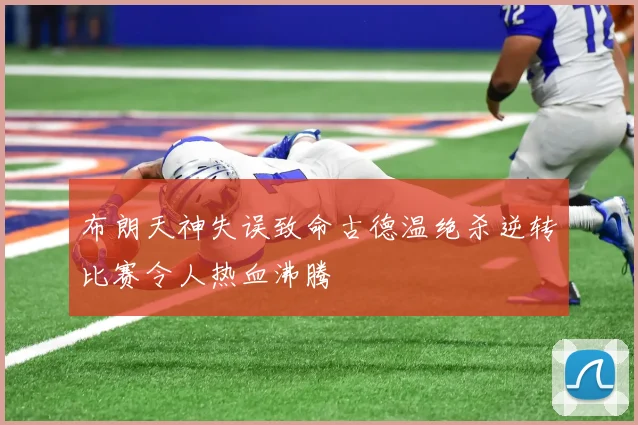 布朗天神失误致命古德温绝杀逆转比赛令人热血沸腾